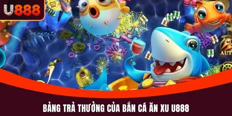 Bắn Cá Ăn Xu U888 - Bắn Là Trúng, Tiền Thưởng Nhận Liền Tay 5 Bảng trả thưởng của bắn cá ăn xu U888