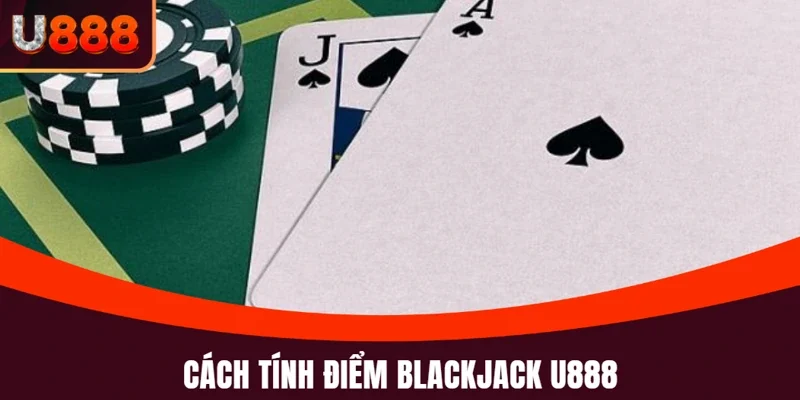 Blackjack U888: Game Bài Đỉnh Cao Và Kỹ Năng Thắng Lớn 3 Blackjack U888 và chi tiết cách thức tính điểm